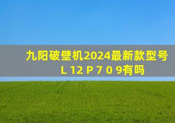 九阳破壁机2024最新款型号L 12 P 7 0 9有吗